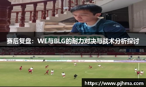 赛后复盘：WE与BLG的耐力对决与战术分析探讨