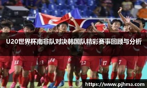 U20世界杯南非队对决韩国队精彩赛事回顾与分析