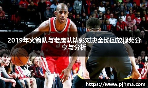 2019年火箭队与老鹰队精彩对决全场回放视频分享与分析