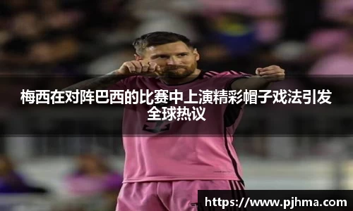 梅西在对阵巴西的比赛中上演精彩帽子戏法引发全球热议